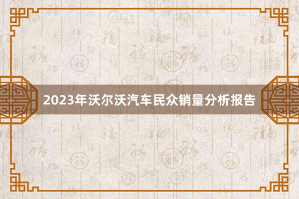 2023年沃尔沃汽车民众销量分析报告