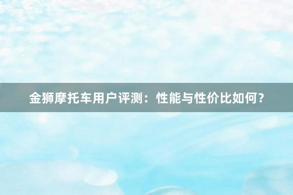 金狮摩托车用户评测：性能与性价比如何？