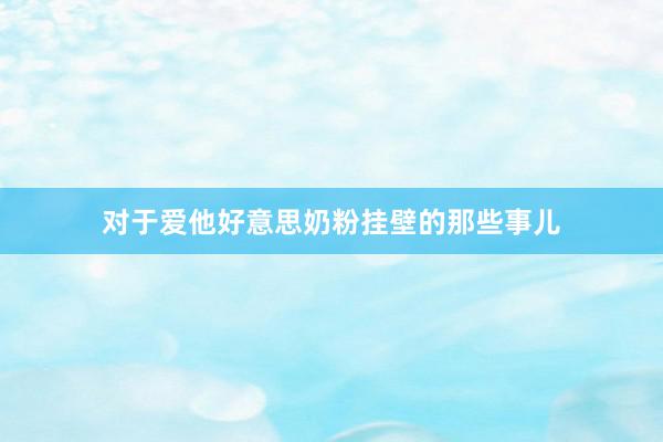 对于爱他好意思奶粉挂壁的那些事儿